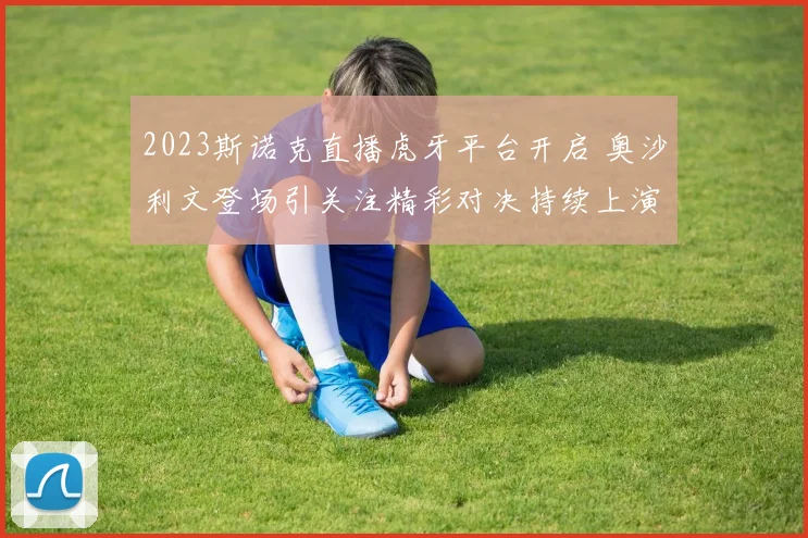 2023斯诺克直播虎牙平台开启 奥沙利文登场引关注精彩对决持续上演