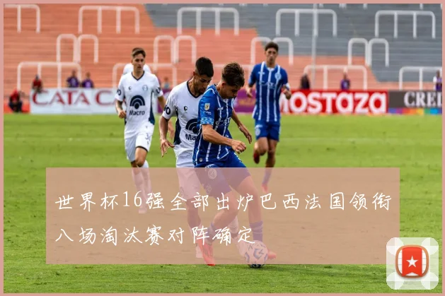 世界杯16强全部出炉巴西法国领衔八场淘汰赛对阵确定