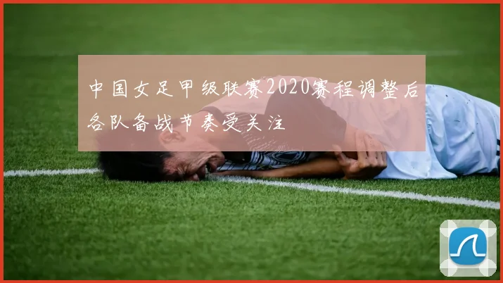 中国女足甲级联赛2020赛程调整后各队备战节奏受关注